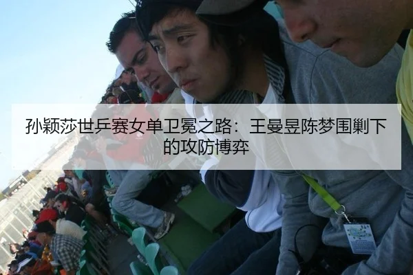 孙颖莎世乒赛女单卫冕之路：王曼昱陈梦围剿下的攻防博弈