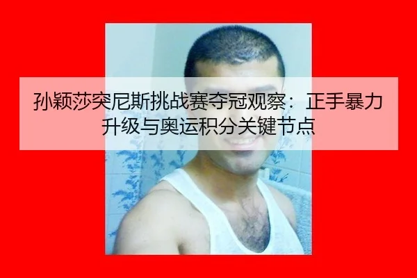 孙颖莎突尼斯挑战赛夺冠观察：正手暴力升级与奥运积分关键节点